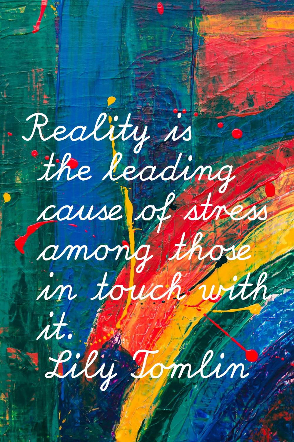 Reality is the leading cause of stress among those in touch with it.