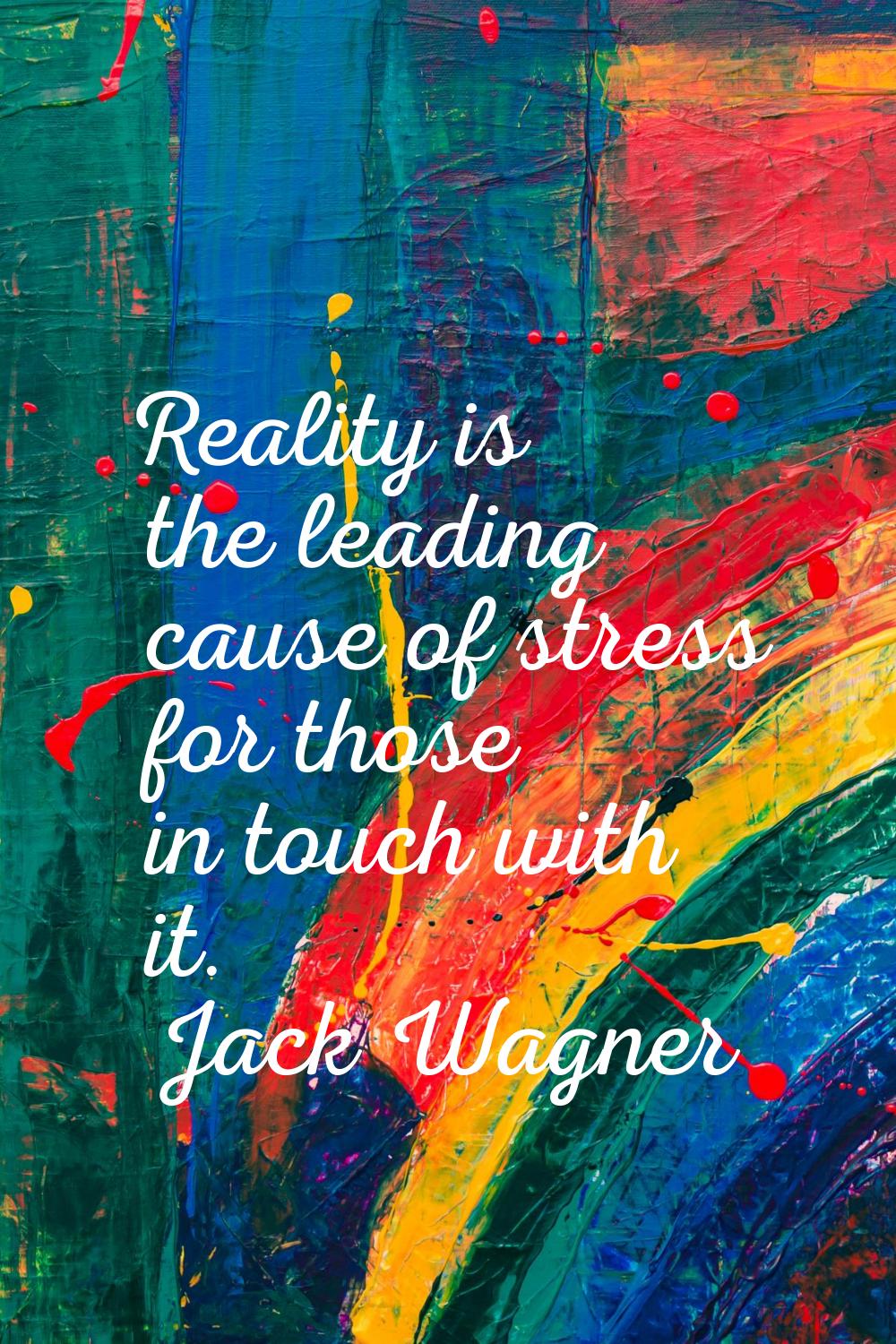 Reality is the leading cause of stress for those in touch with it.