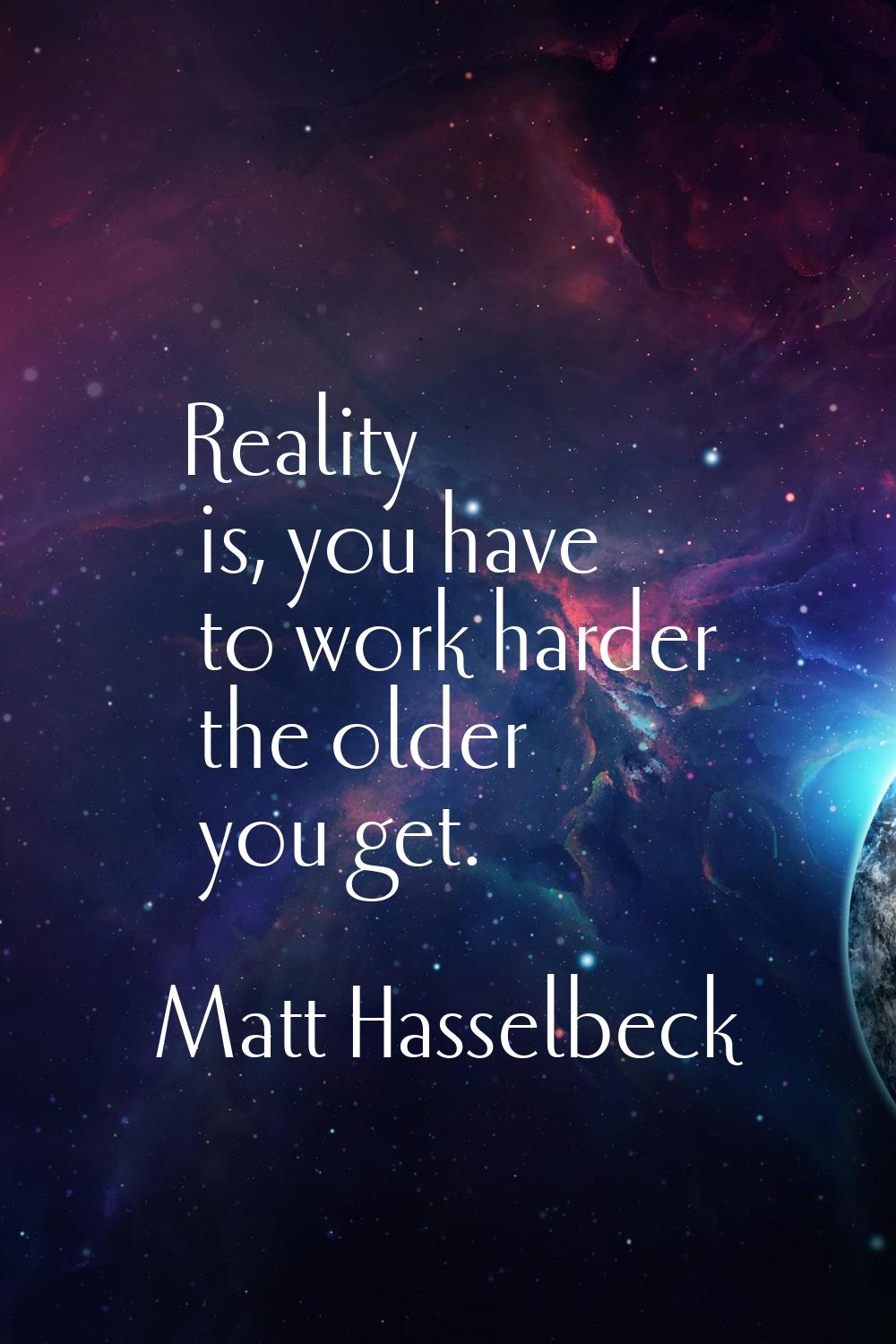 Reality is, you have to work harder the older you get.