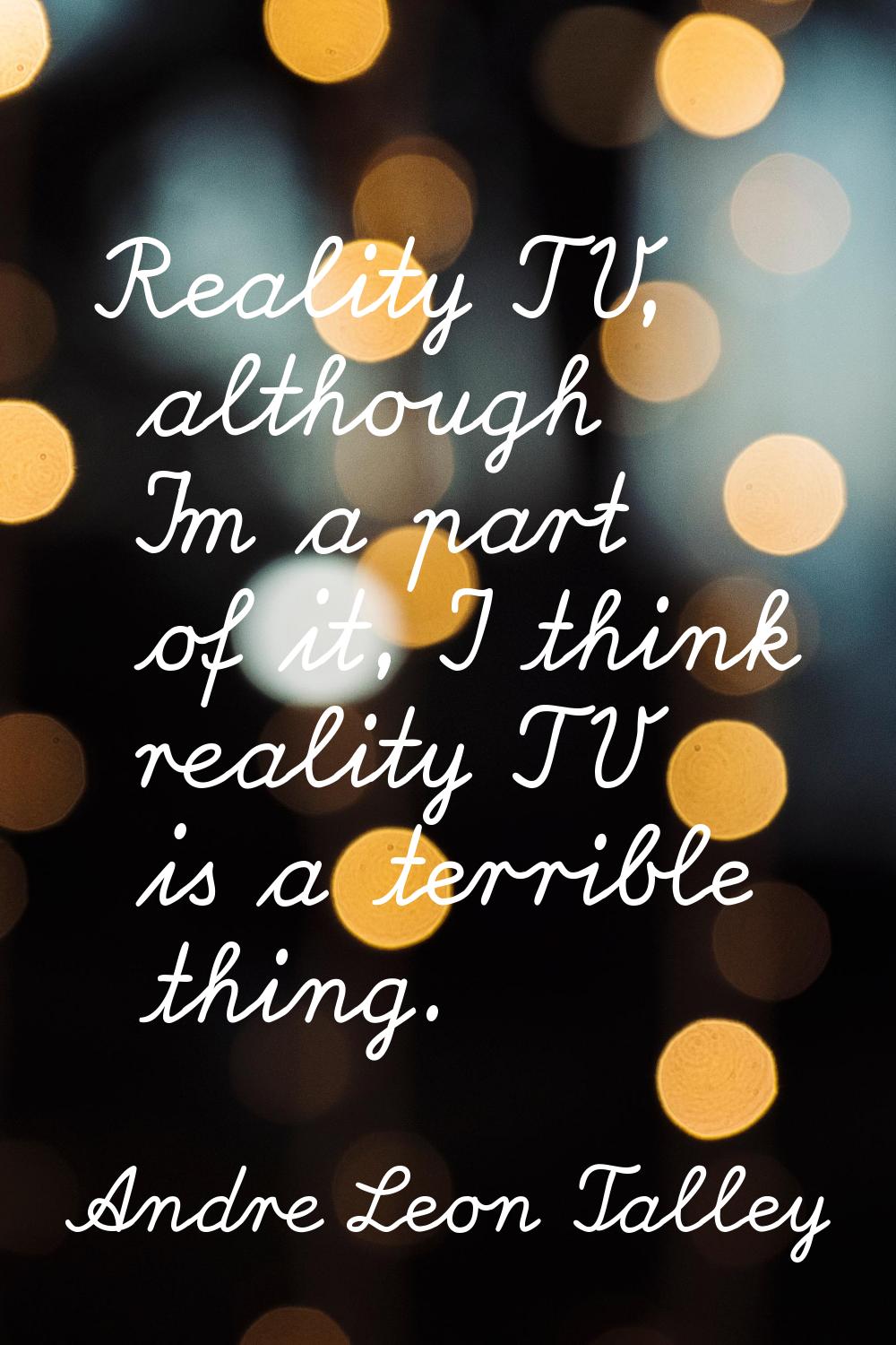 Reality TV, although I'm a part of it, I think reality TV is a terrible thing.
