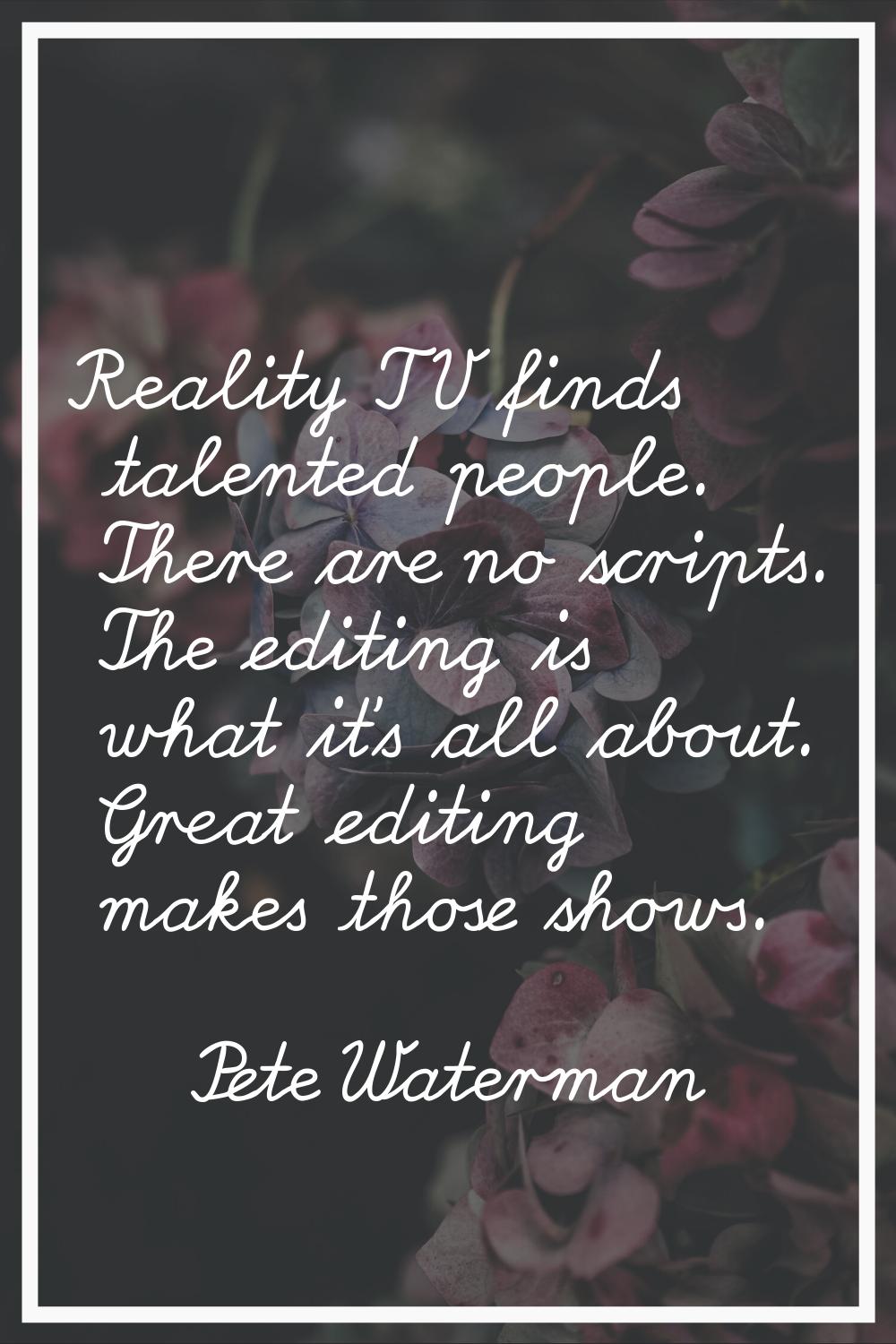 Reality TV finds talented people. There are no scripts. The editing is what it's all about. Great e