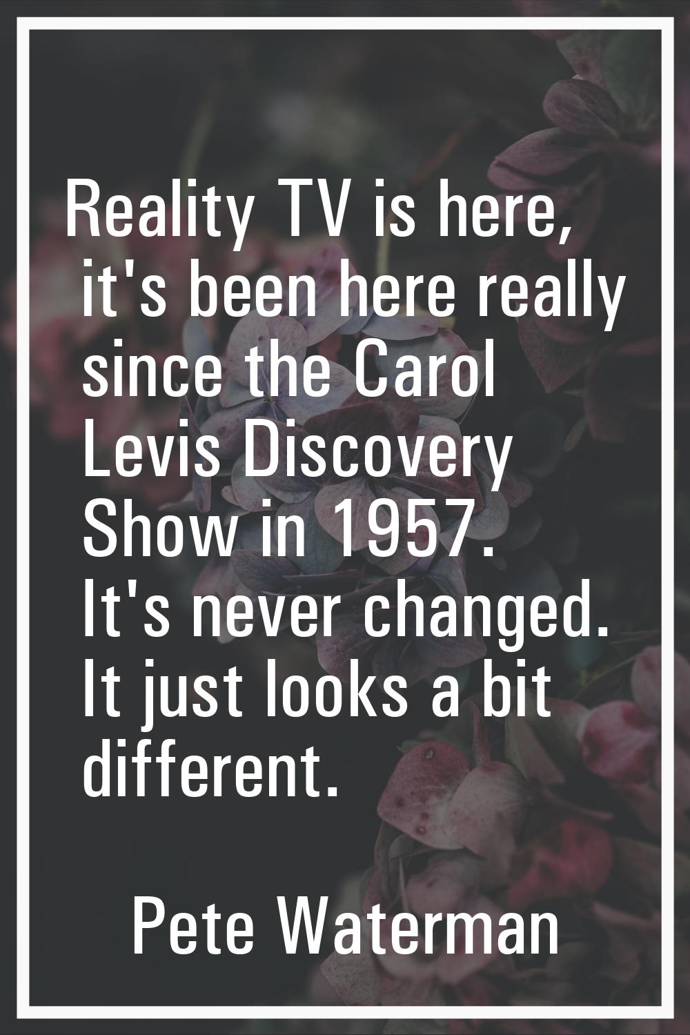 Reality TV is here, it's been here really since the Carol Levis Discovery Show in 1957. It's never 