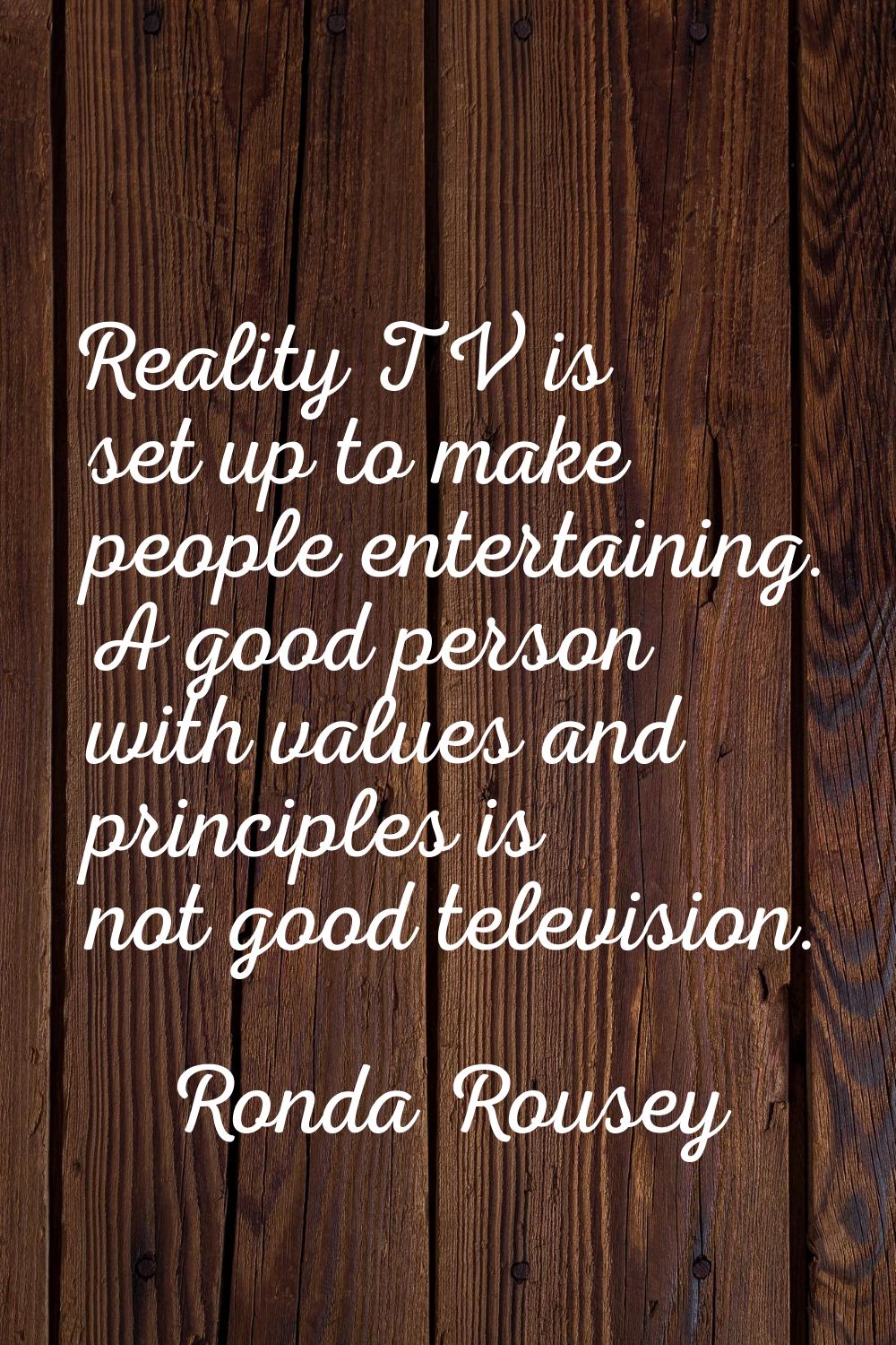 Reality TV is set up to make people entertaining. A good person with values and principles is not g