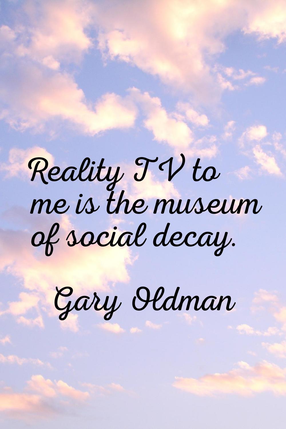 Reality TV to me is the museum of social decay.