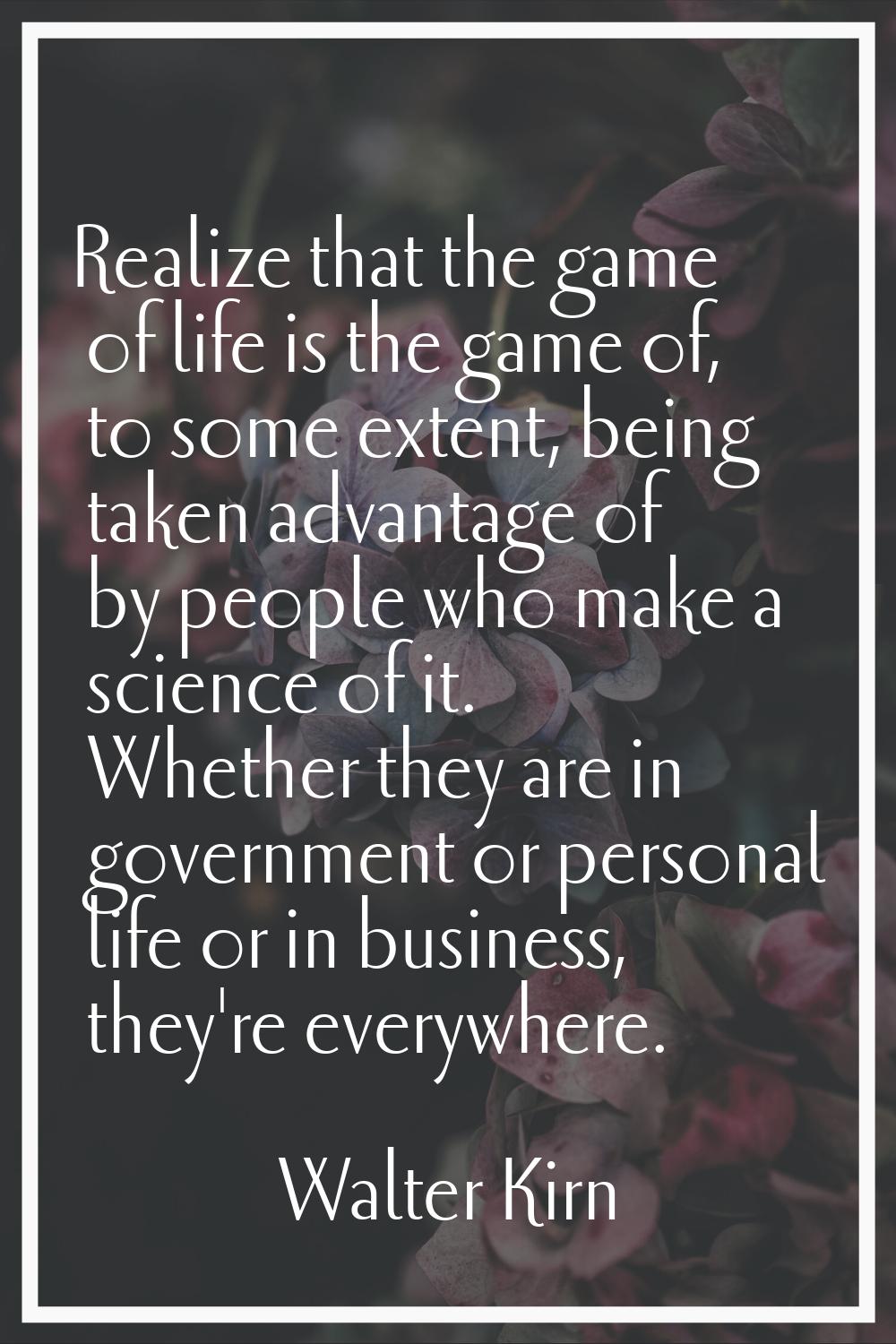 Realize that the game of life is the game of, to some extent, being taken advantage of by people wh