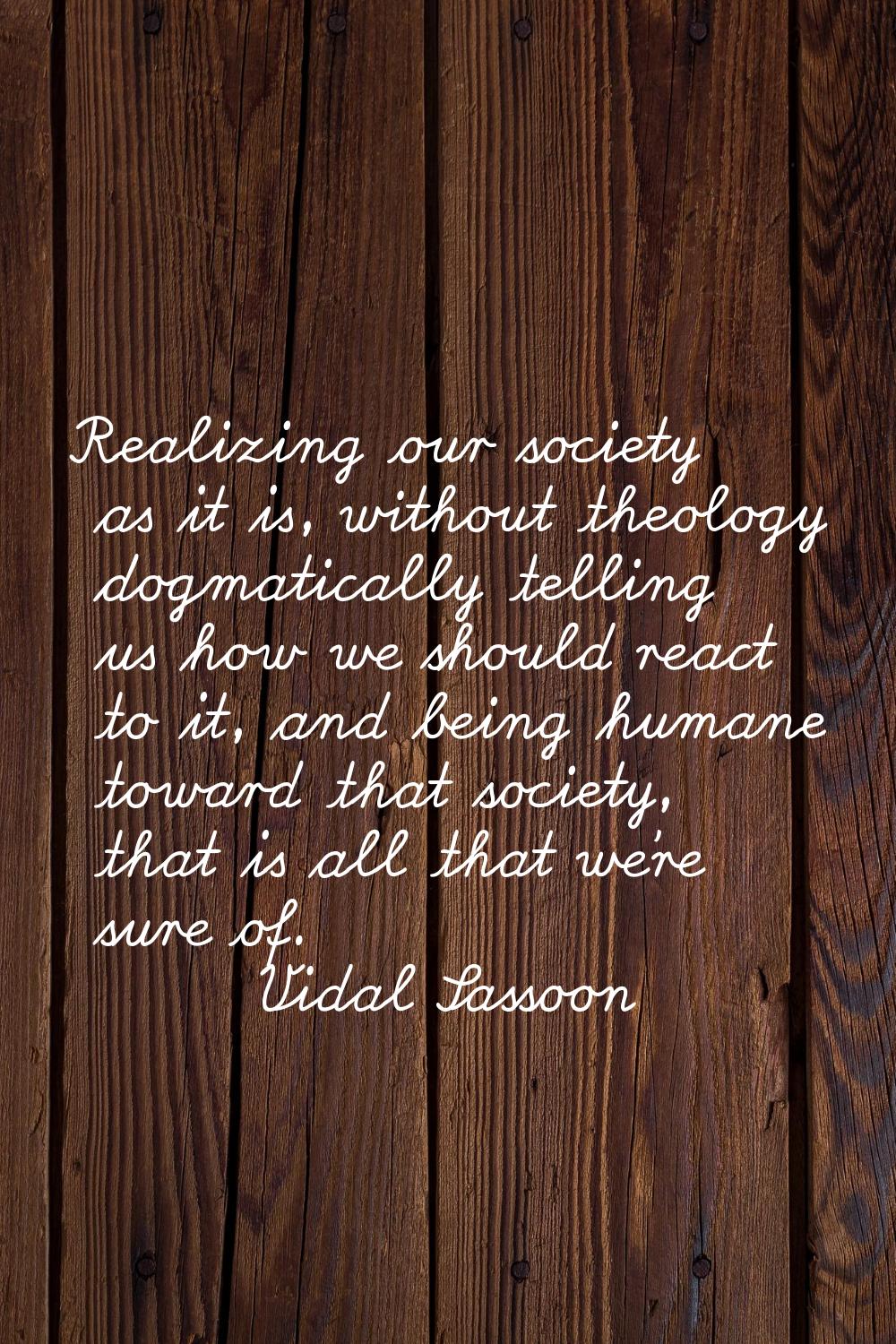 Realizing our society as it is, without theology dogmatically telling us how we should react to it,