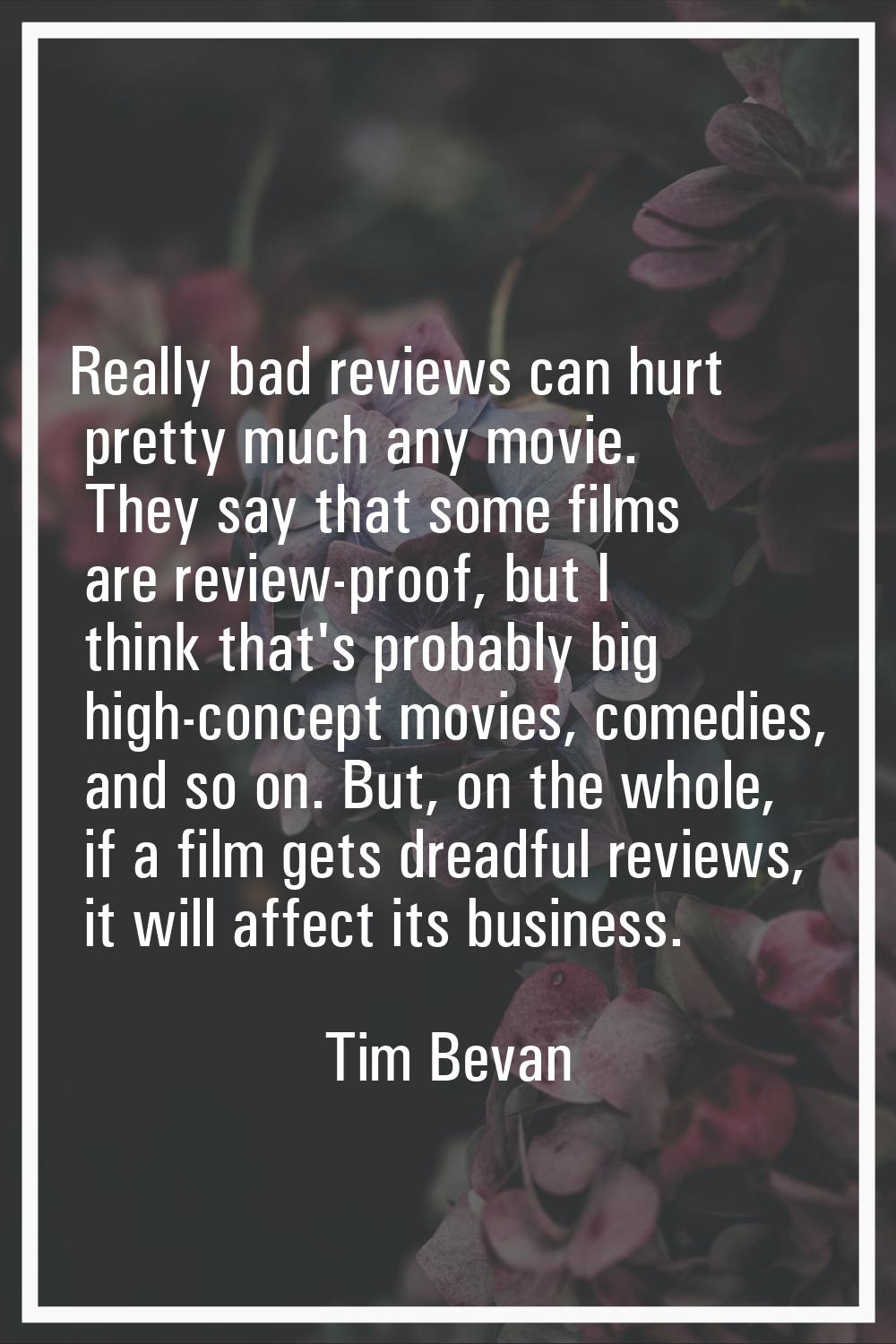 Really bad reviews can hurt pretty much any movie. They say that some films are review-proof, but I
