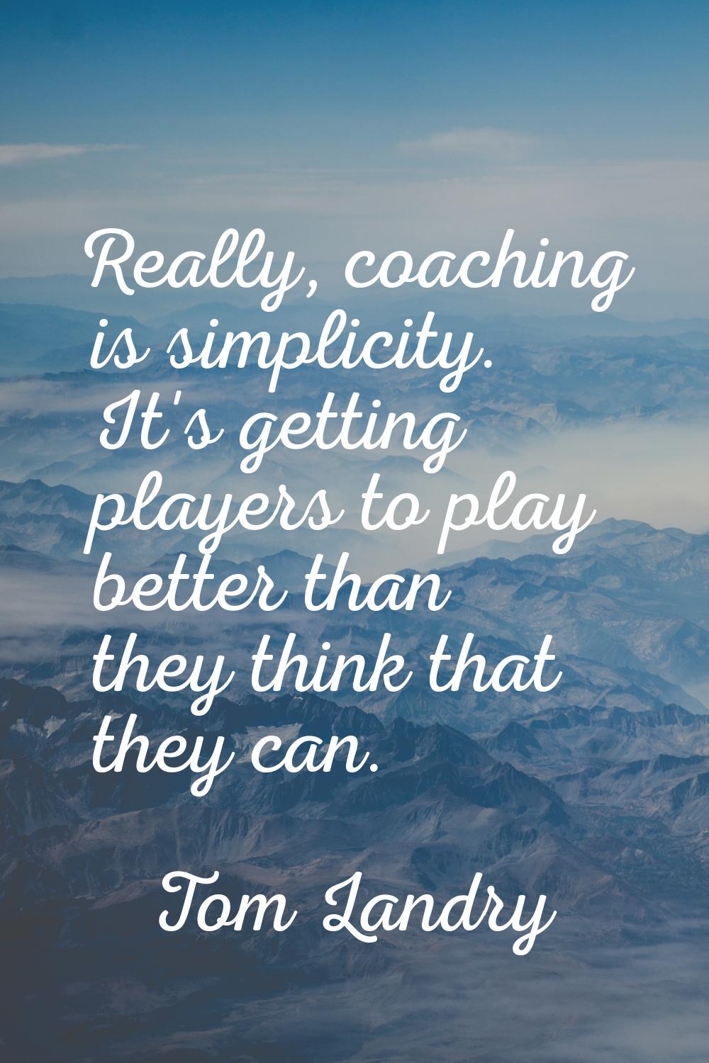 Really, coaching is simplicity. It's getting players to play better than they think that they can.