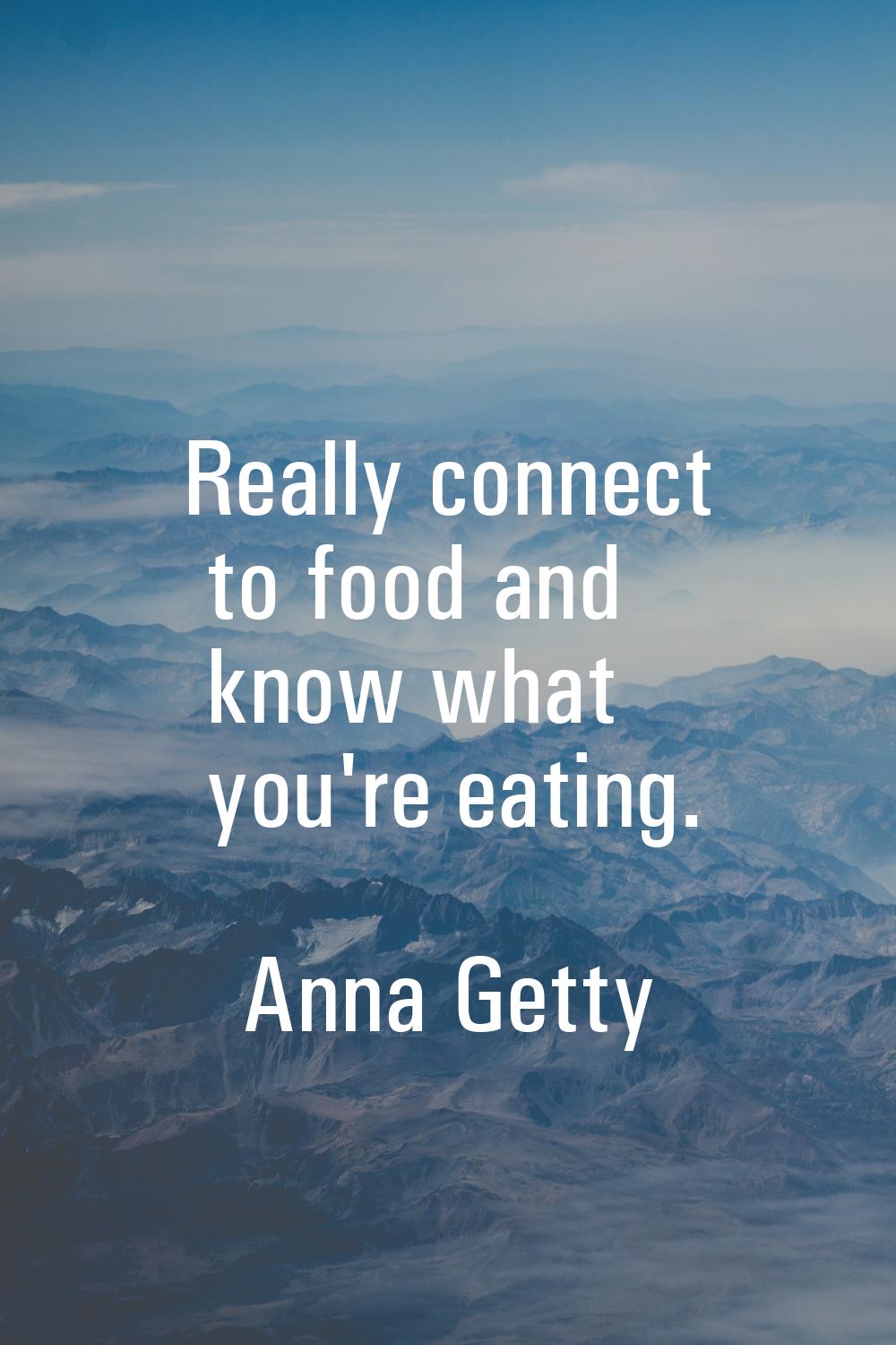 Really connect to food and know what you're eating.