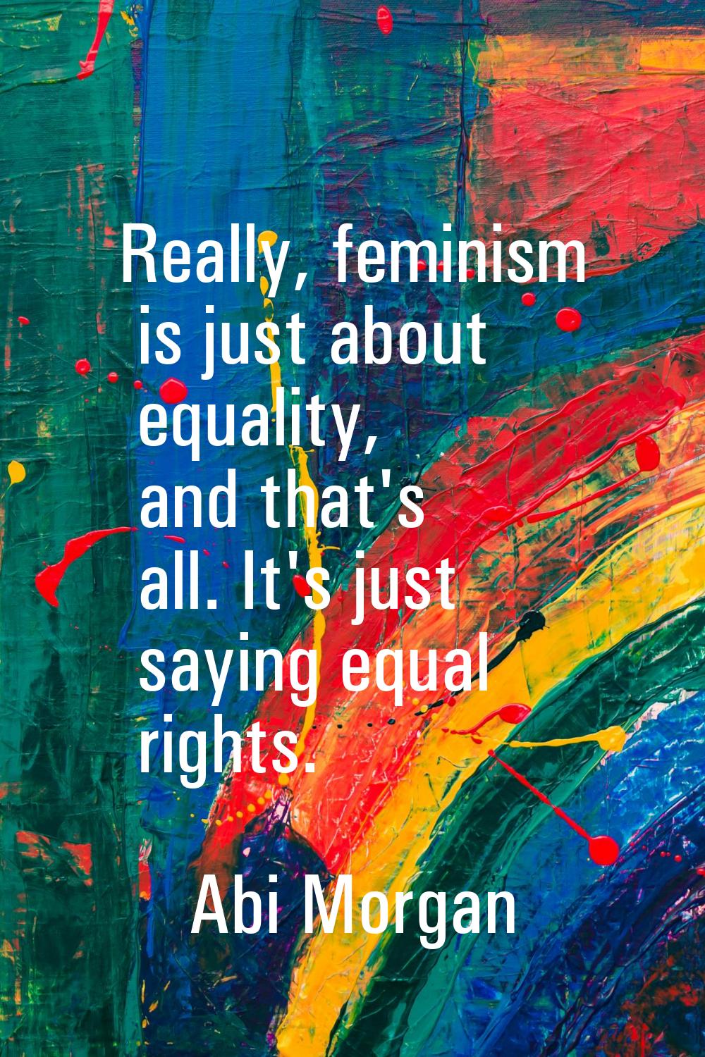 Really, feminism is just about equality, and that's all. It's just saying equal rights.