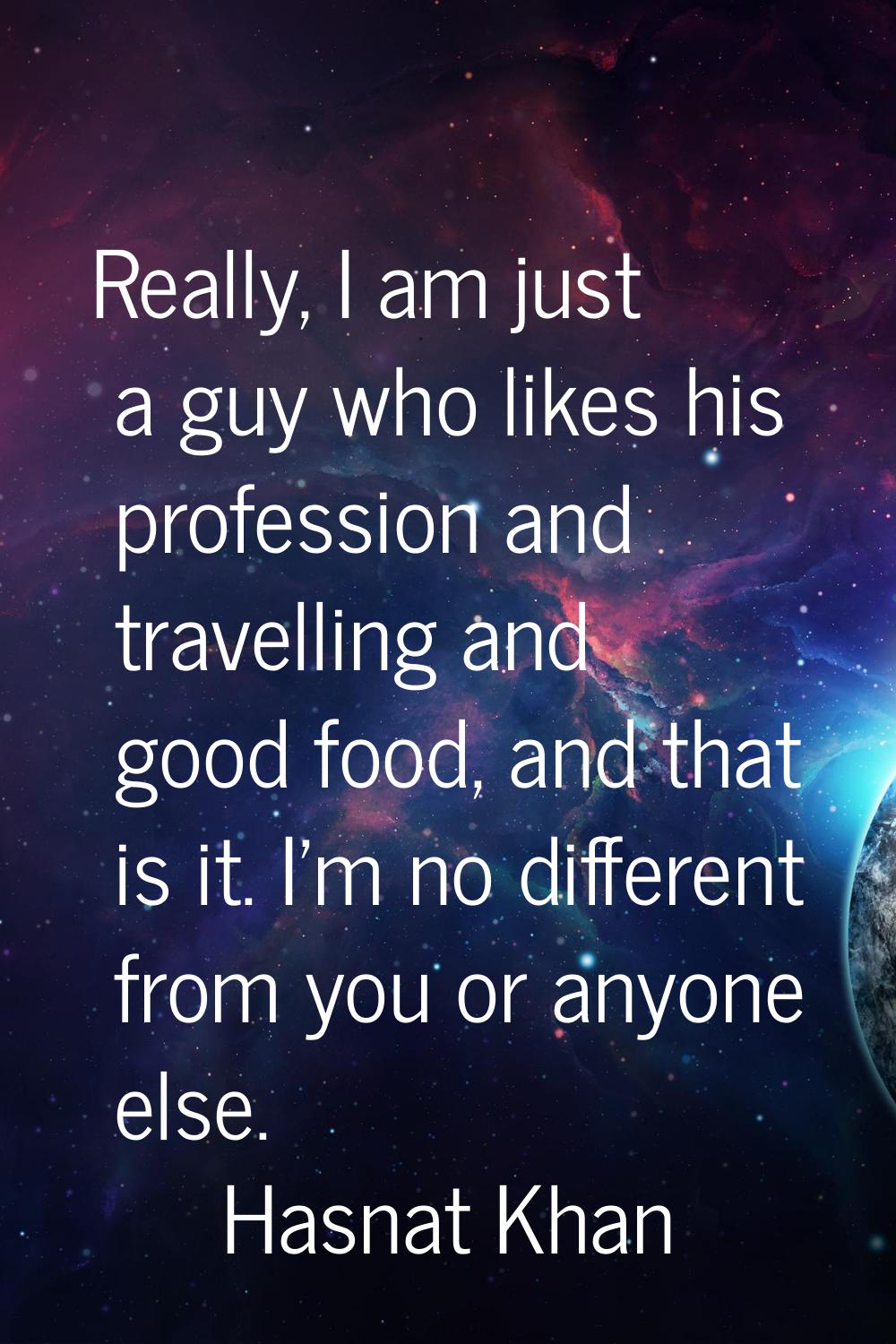 Really, I am just a guy who likes his profession and travelling and good food, and that is it. I'm 