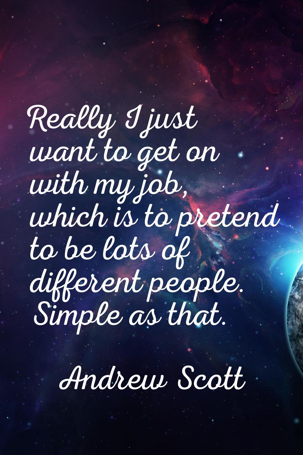 Really I just want to get on with my job, which is to pretend to be lots of different people. Simpl