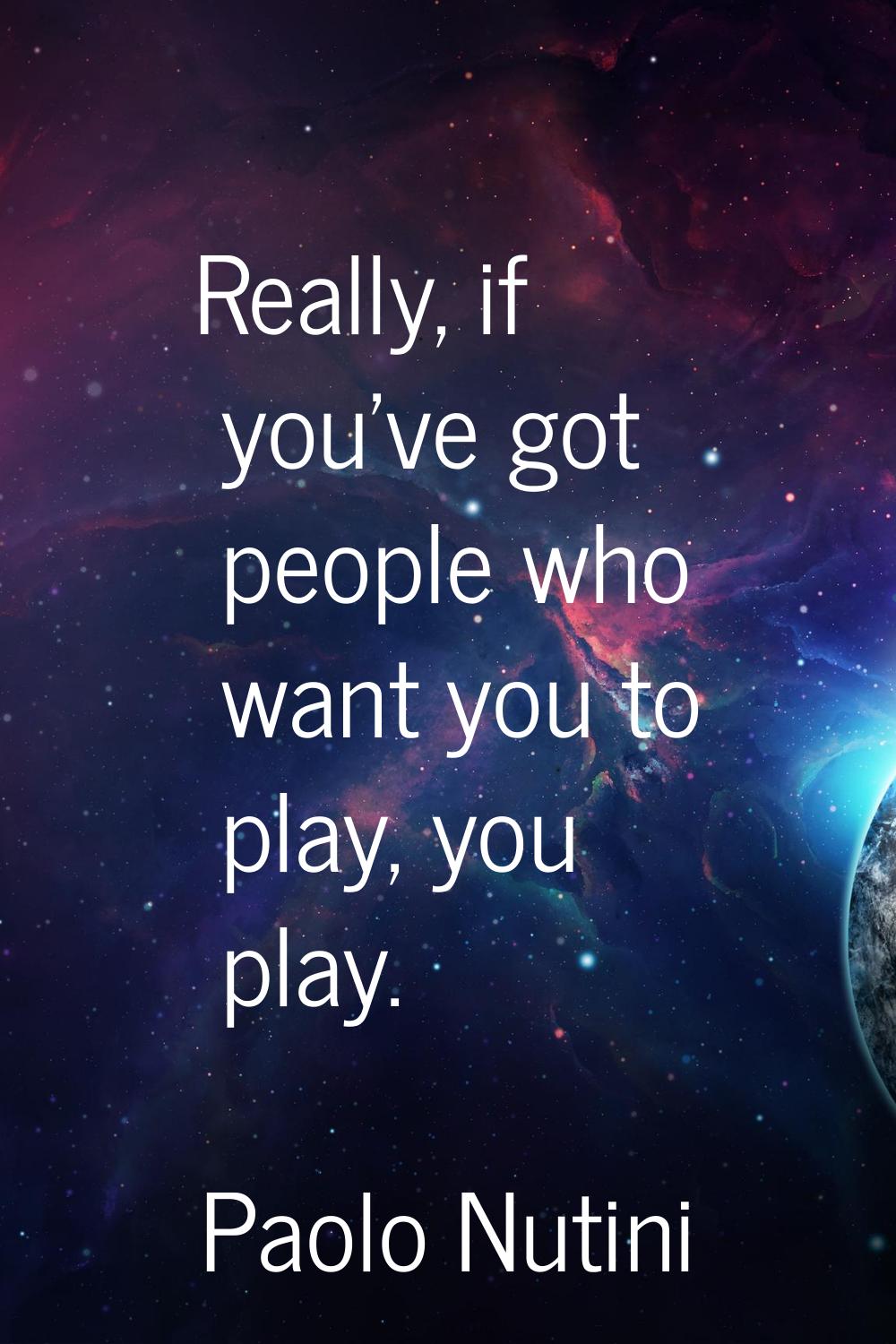 Really, if you've got people who want you to play, you play.