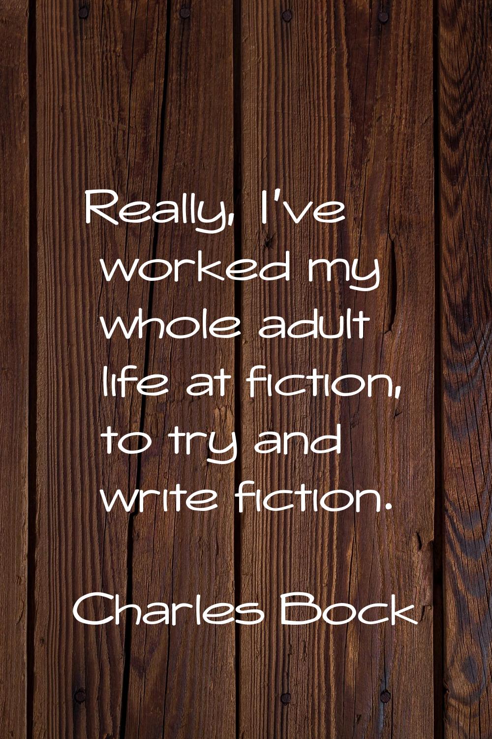 Really, I've worked my whole adult life at fiction, to try and write fiction.