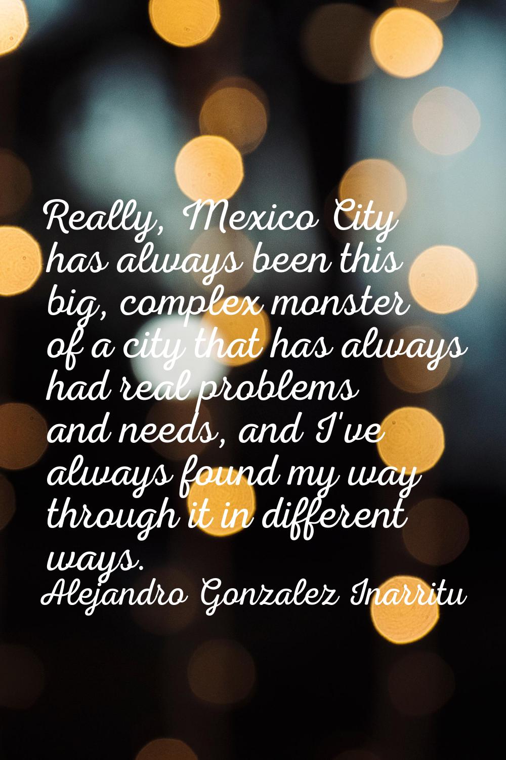Really, Mexico City has always been this big, complex monster of a city that has always had real pr