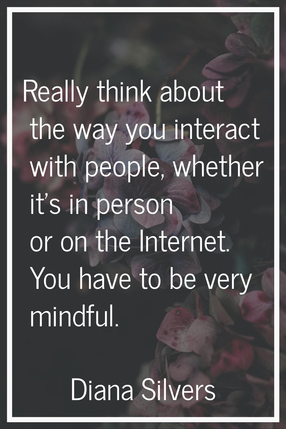 Really think about the way you interact with people, whether it's in person or on the Internet. You