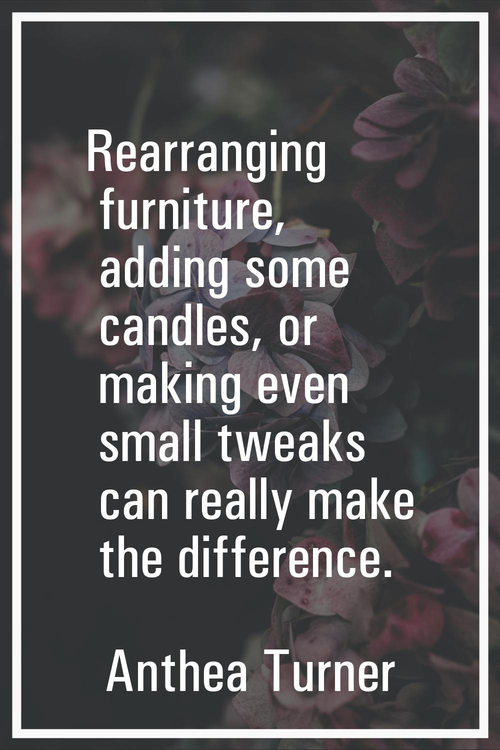 Rearranging furniture, adding some candles, or making even small tweaks can really make the differe