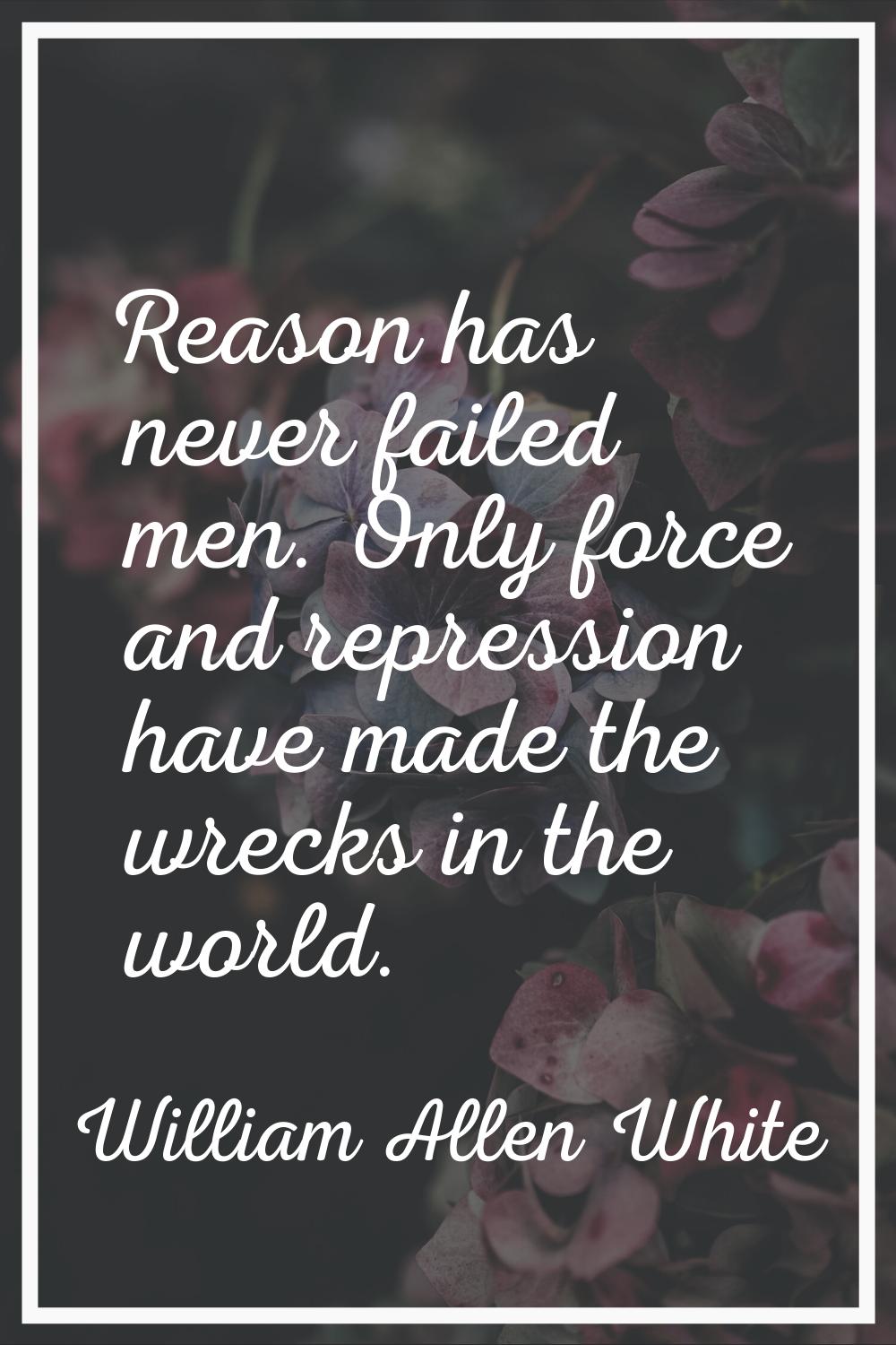 Reason has never failed men. Only force and repression have made the wrecks in the world.