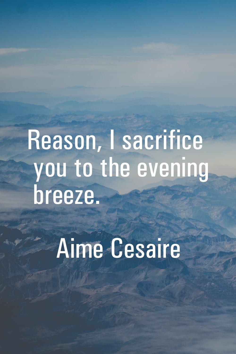 Reason, I sacrifice you to the evening breeze.