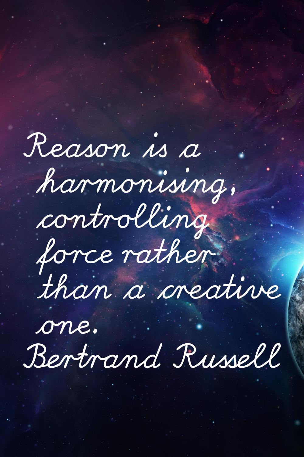 Reason is a harmonising, controlling force rather than a creative one.