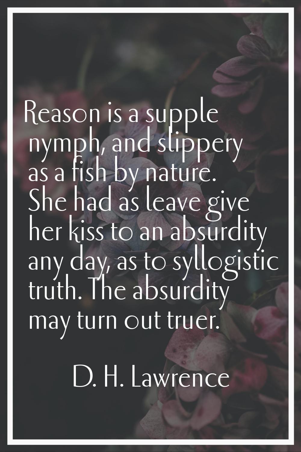 Reason is a supple nymph, and slippery as a fish by nature. She had as leave give her kiss to an ab