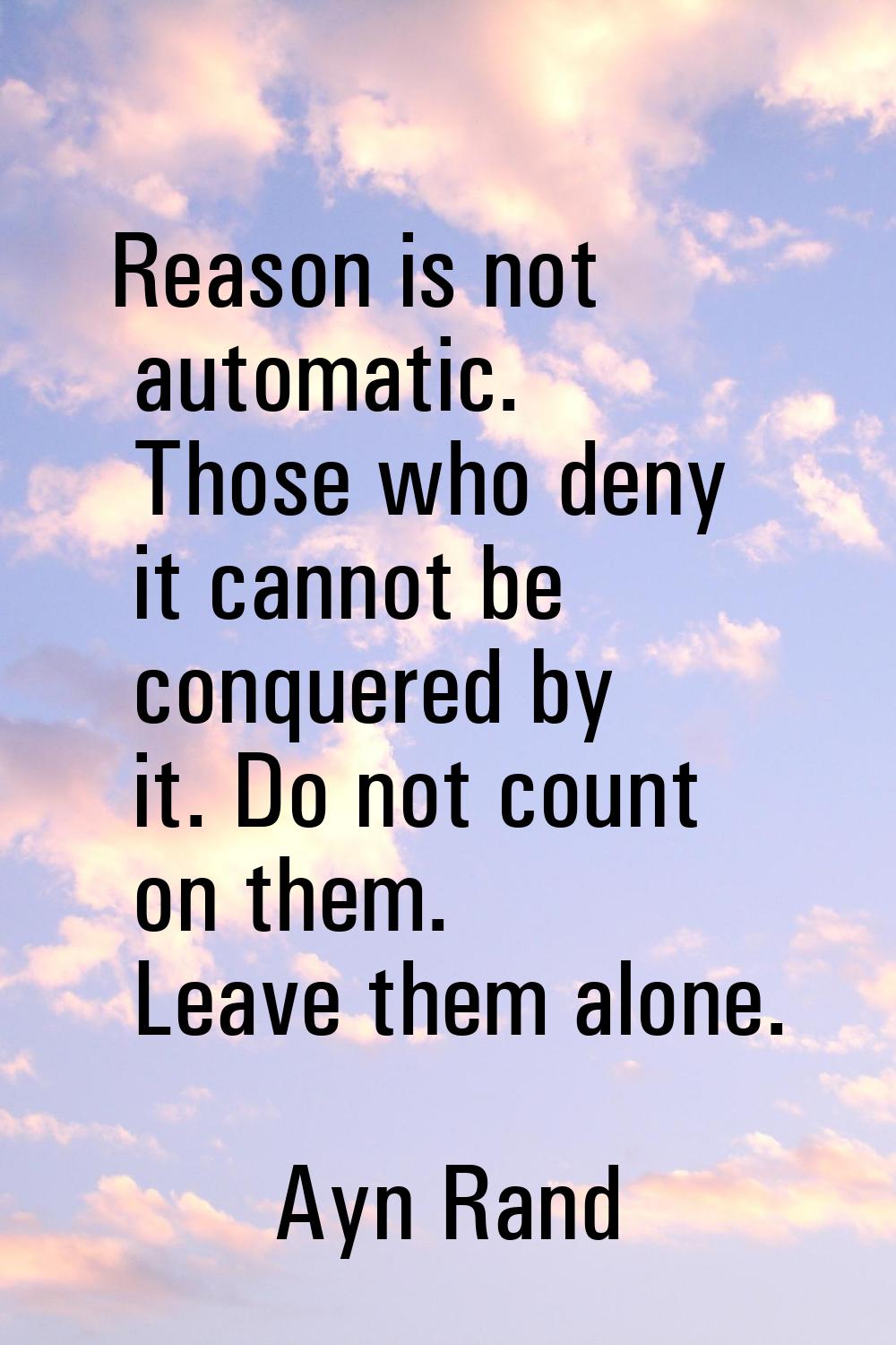 Reason is not automatic. Those who deny it cannot be conquered by it. Do not count on them. Leave t