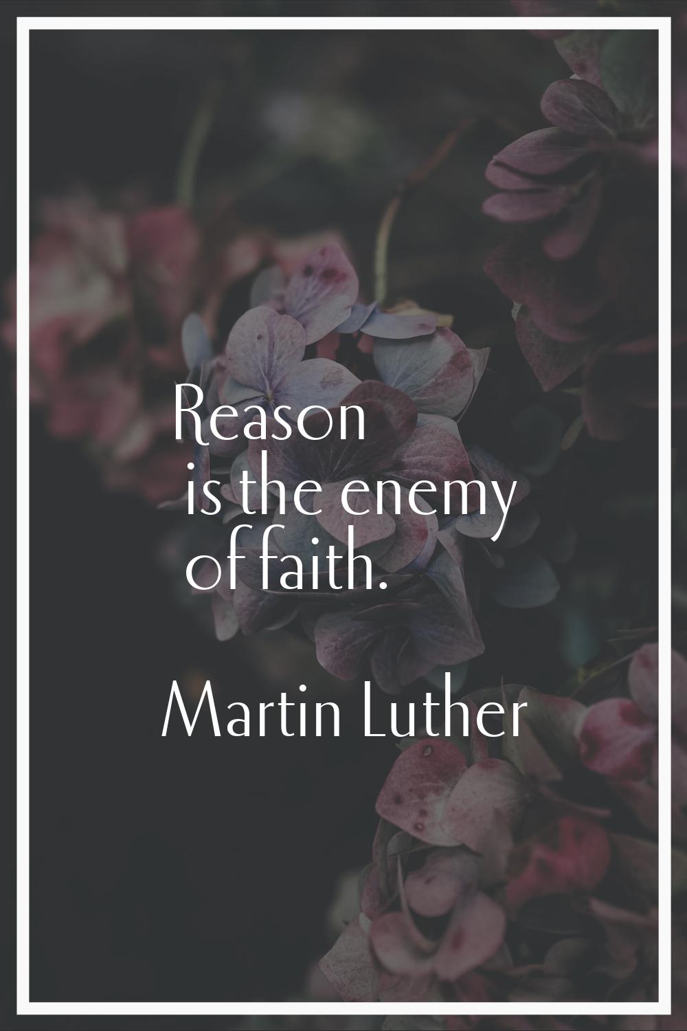 Reason is the enemy of faith.