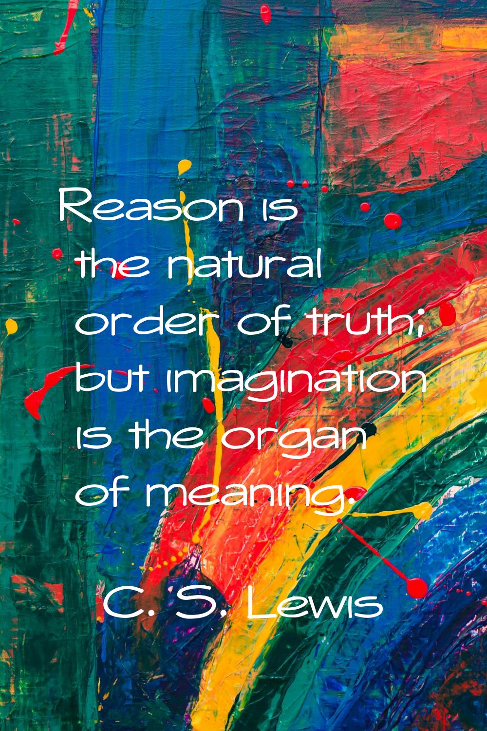 Reason is the natural order of truth; but imagination is the organ of meaning.
