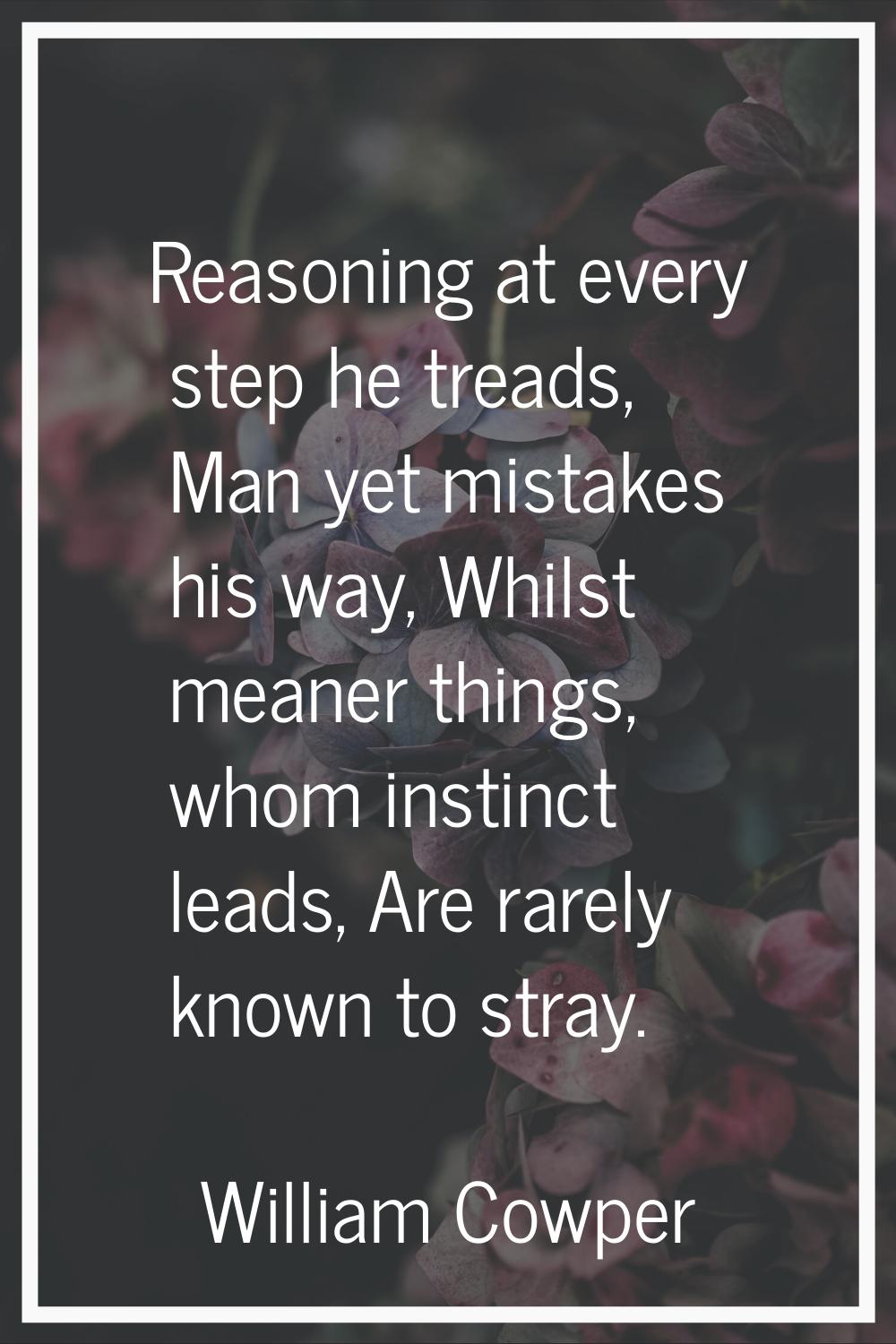 Reasoning at every step he treads, Man yet mistakes his way, Whilst meaner things, whom instinct le