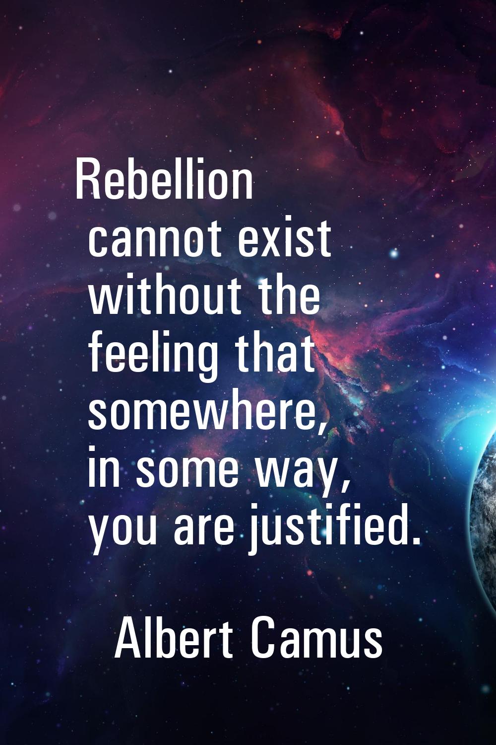Rebellion cannot exist without the feeling that somewhere, in some way, you are justified.