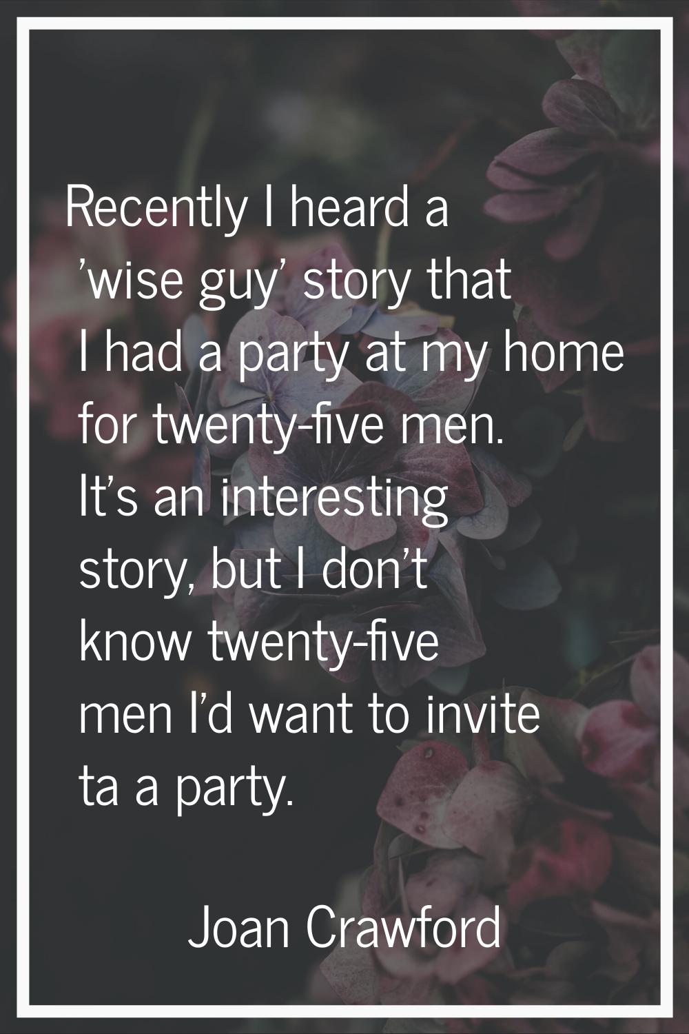 Recently I heard a 'wise guy' story that I had a party at my home for twenty-five men. It's an inte