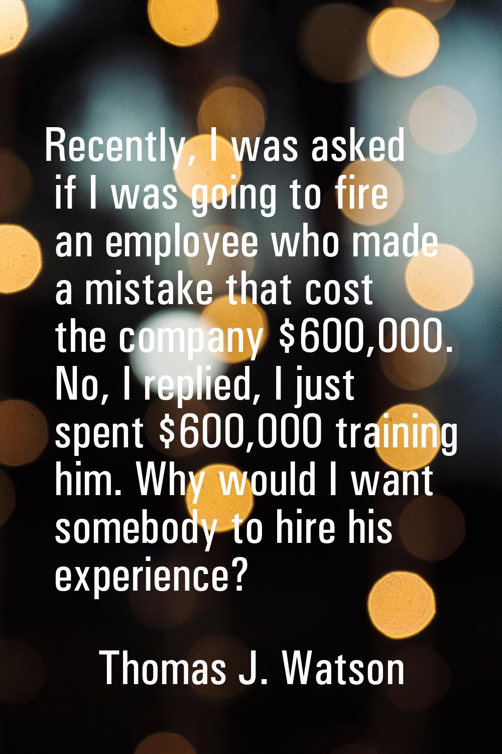 Recently, I was asked if I was going to fire an employee who made a mistake that cost the company $