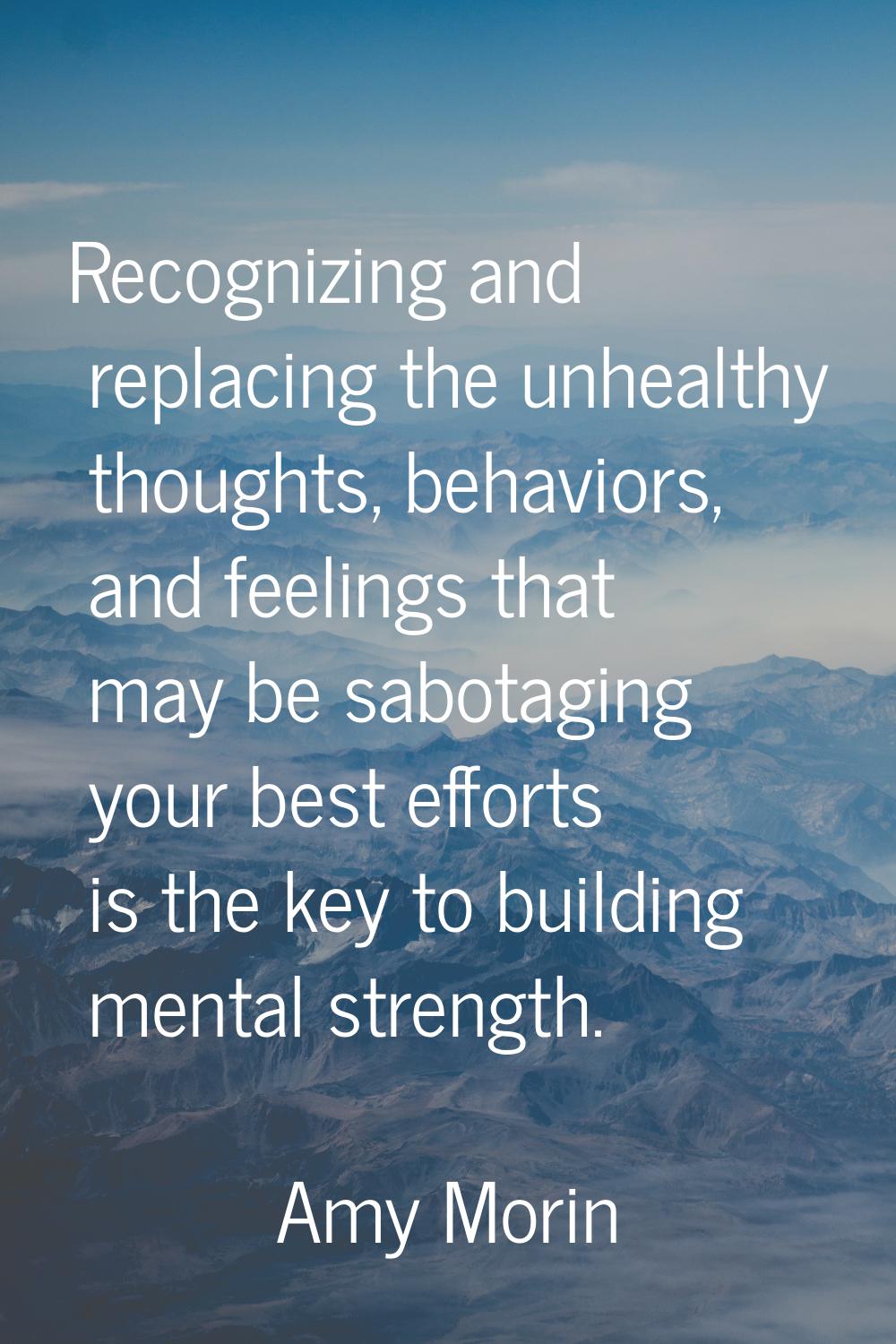 Recognizing and replacing the unhealthy thoughts, behaviors, and feelings that may be sabotaging yo