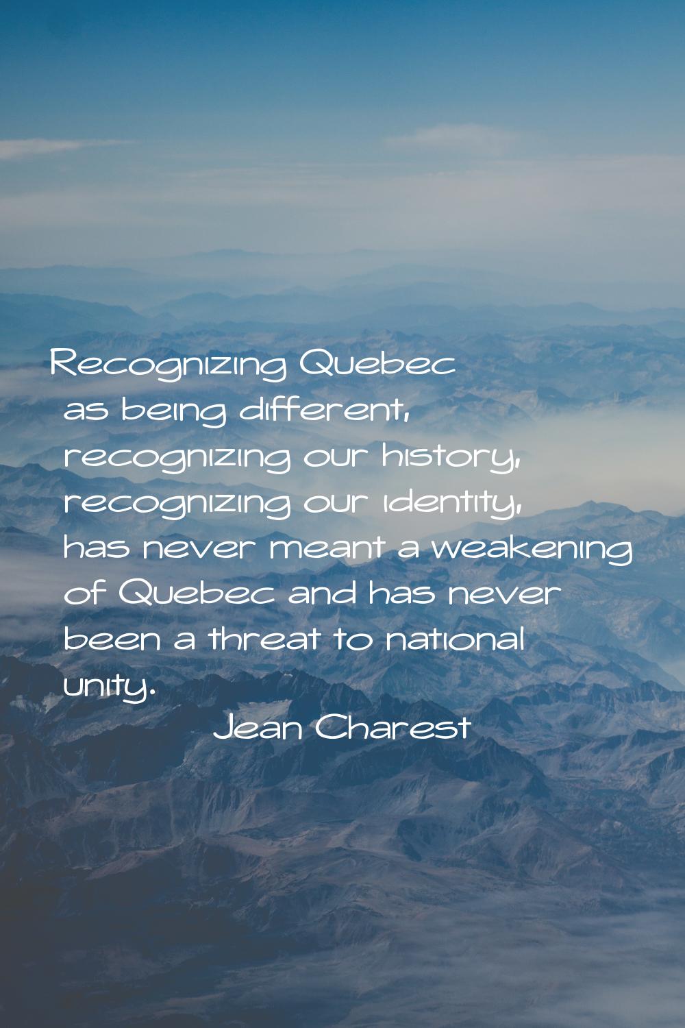Recognizing Quebec as being different, recognizing our history, recognizing our identity, has never