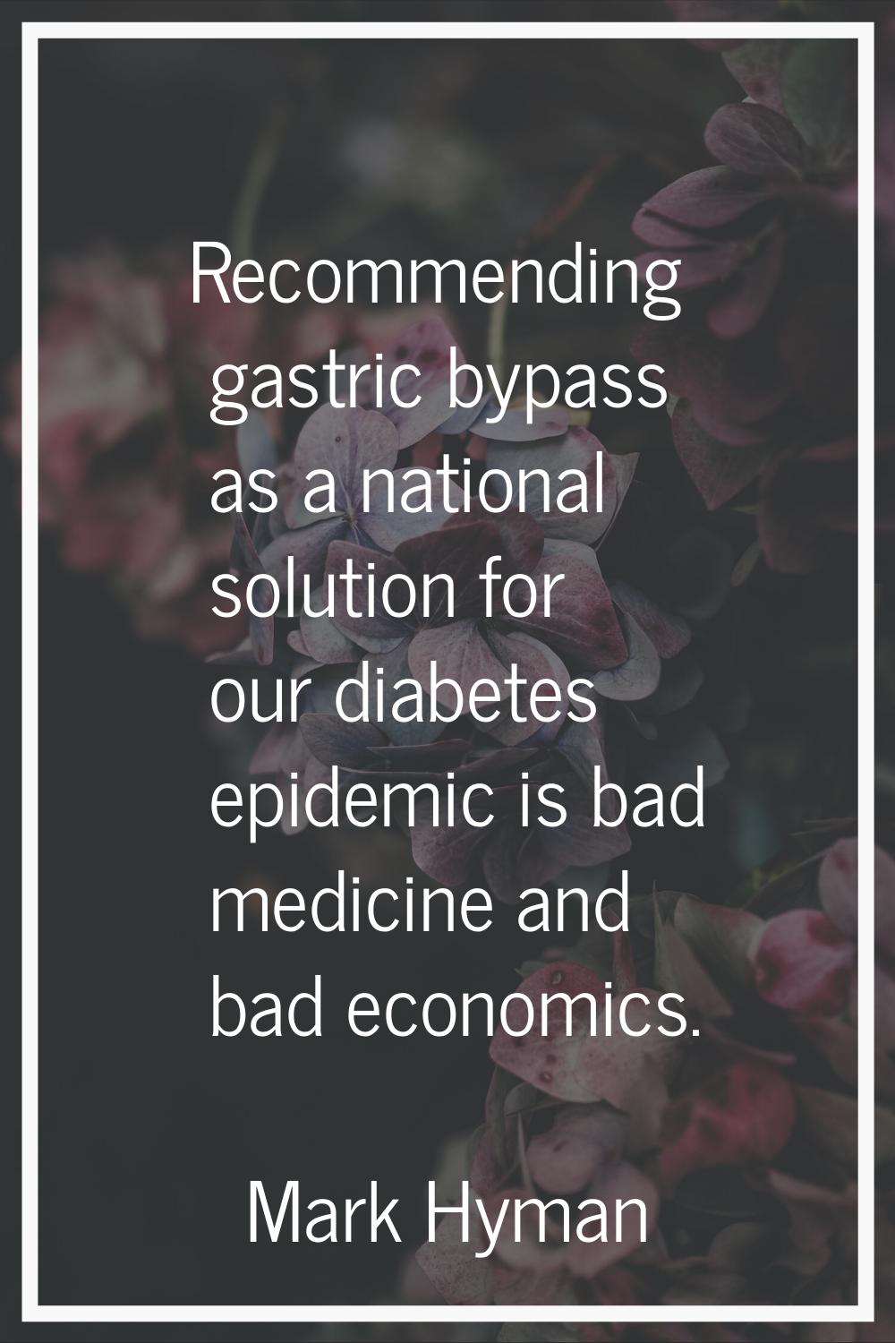 Recommending gastric bypass as a national solution for our diabetes epidemic is bad medicine and ba
