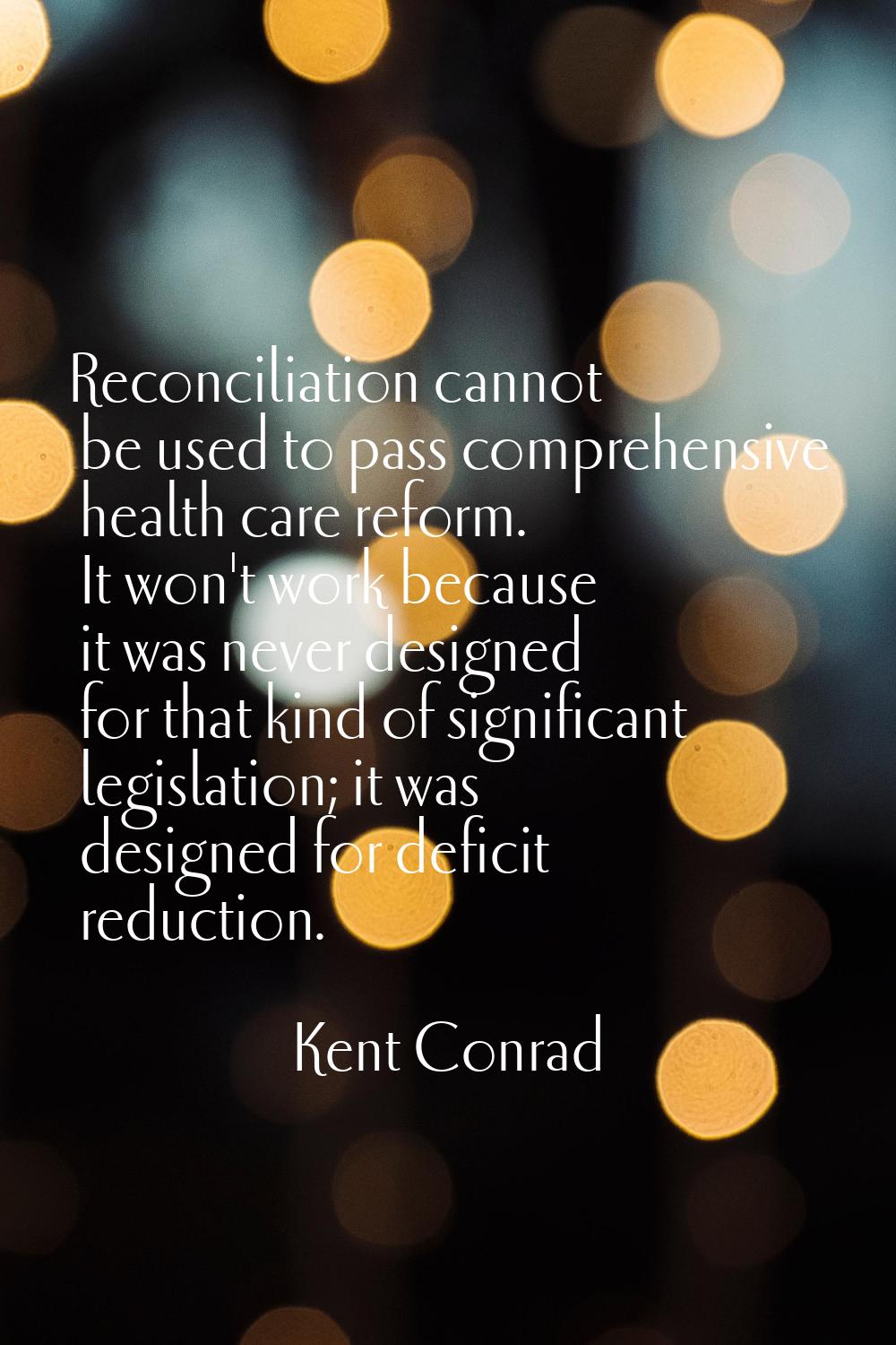 Reconciliation cannot be used to pass comprehensive health care reform. It won't work because it wa