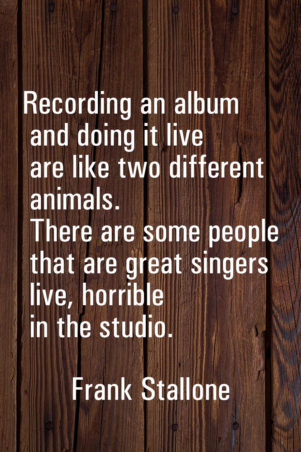 Recording an album and doing it live are like two different animals. There are some people that are