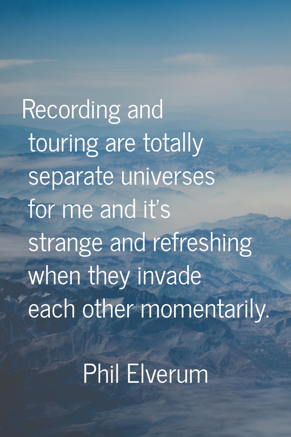 Recording and touring are totally separate universes for me and it's strange and refreshing when th