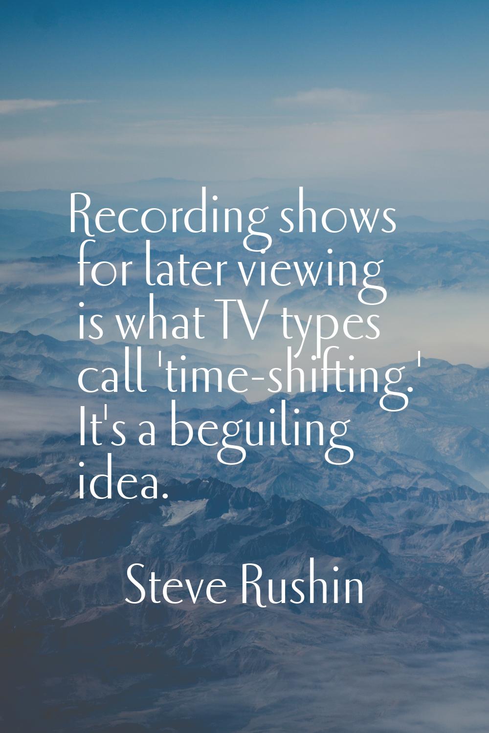 Recording shows for later viewing is what TV types call 'time-shifting.' It's a beguiling idea.