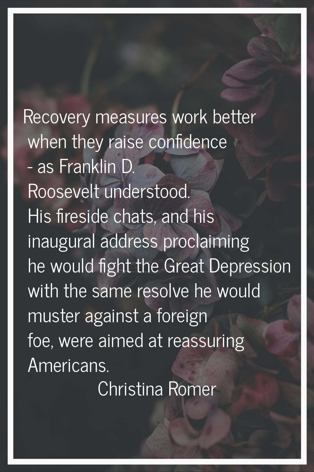 Recovery measures work better when they raise confidence - as Franklin D. Roosevelt understood. His