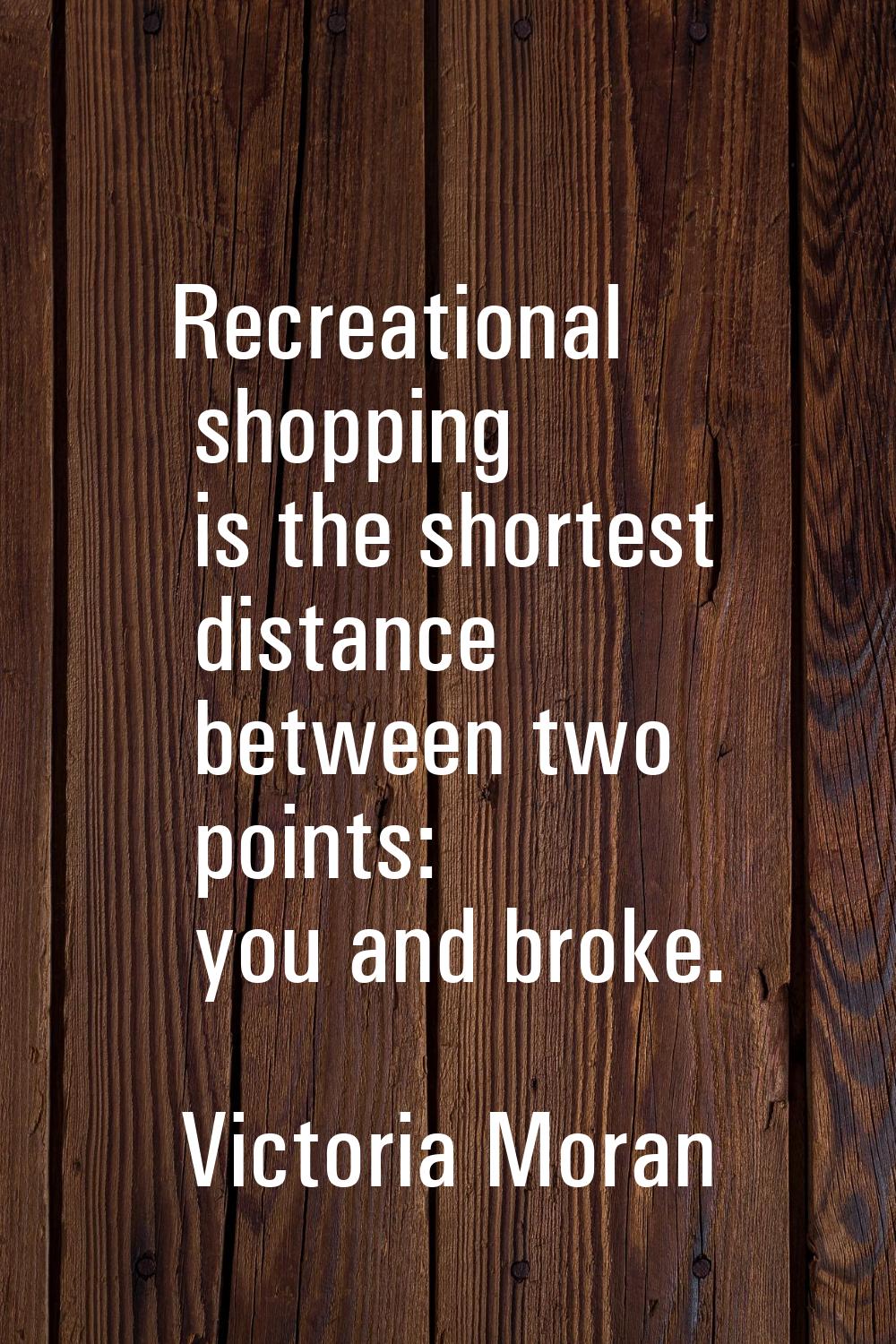 Recreational shopping is the shortest distance between two points: you and broke.