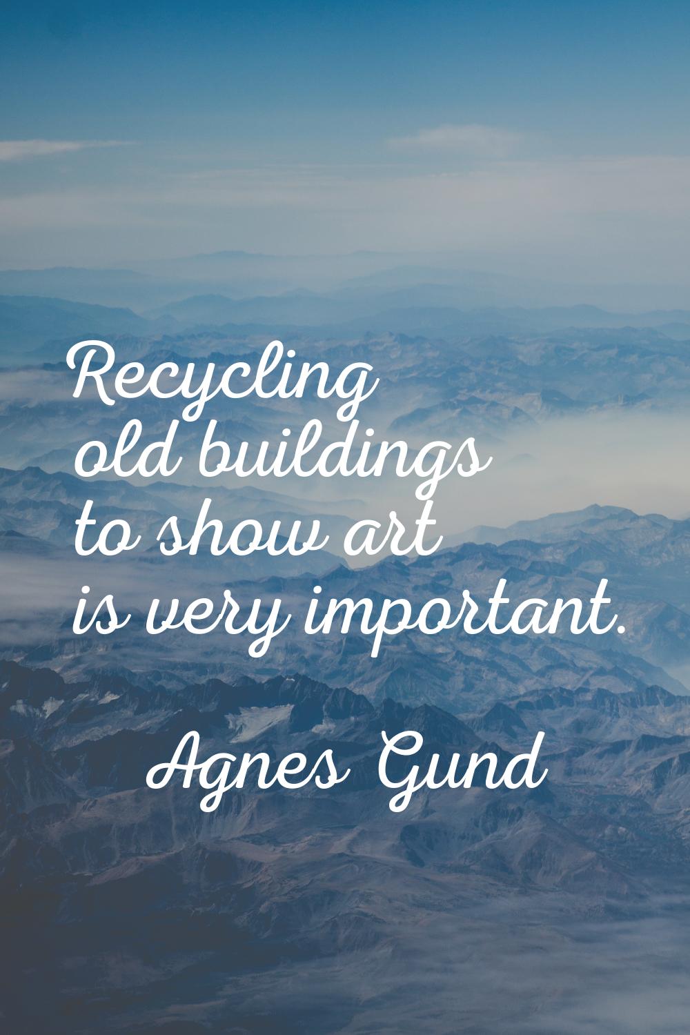 Recycling old buildings to show art is very important.