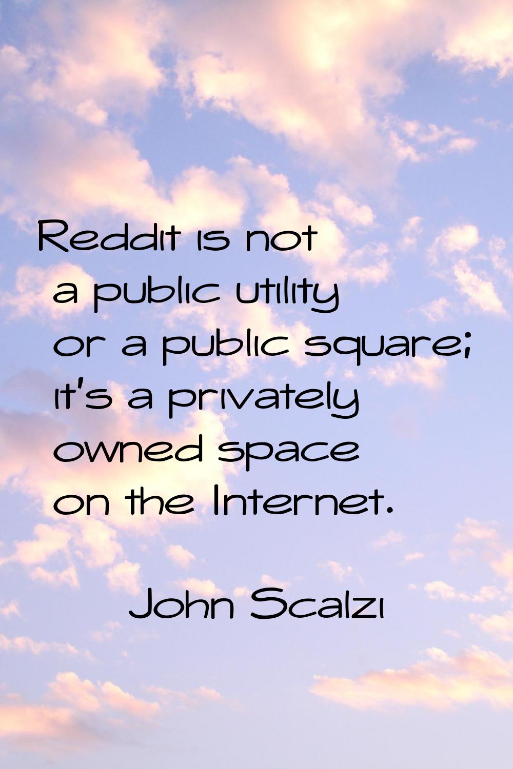 Reddit is not a public utility or a public square; it's a privately owned space on the Internet.