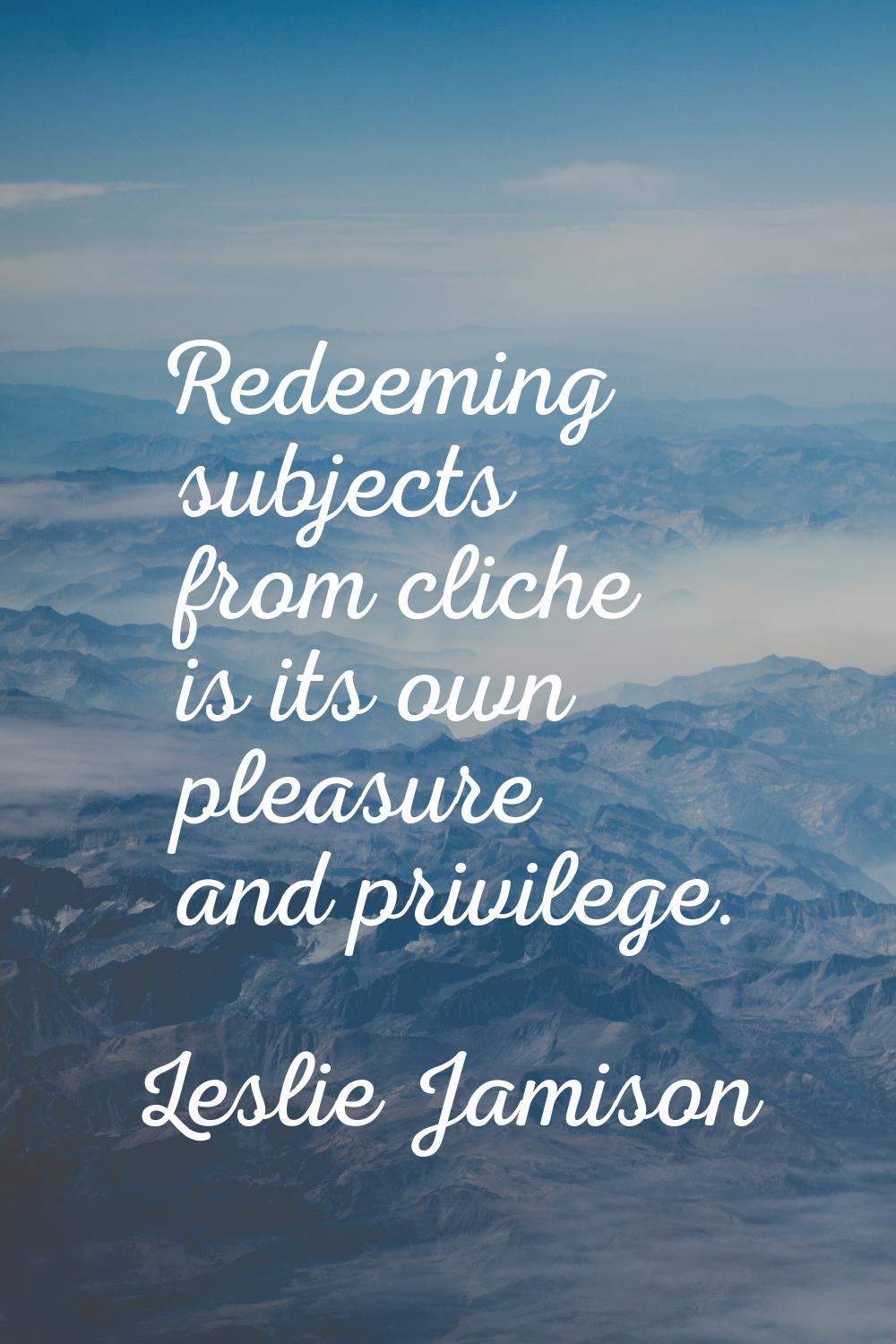 Redeeming subjects from cliche is its own pleasure and privilege.