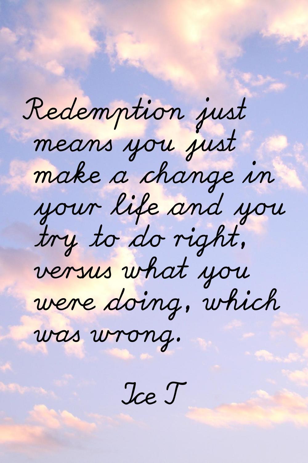 Redemption just means you just make a change in your life and you try to do right, versus what you 