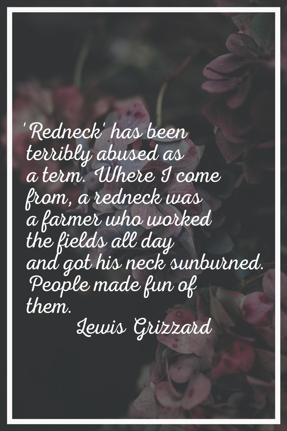 'Redneck' has been terribly abused as a term. Where I come from, a redneck was a farmer who worked 