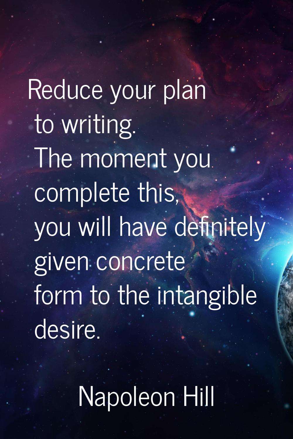 Reduce your plan to writing. The moment you complete this, you will have definitely given concrete 