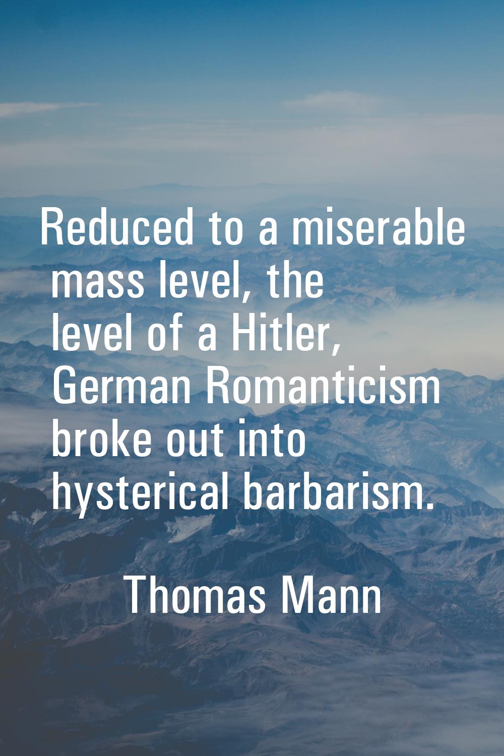 Reduced to a miserable mass level, the level of a Hitler, German Romanticism broke out into hysteri