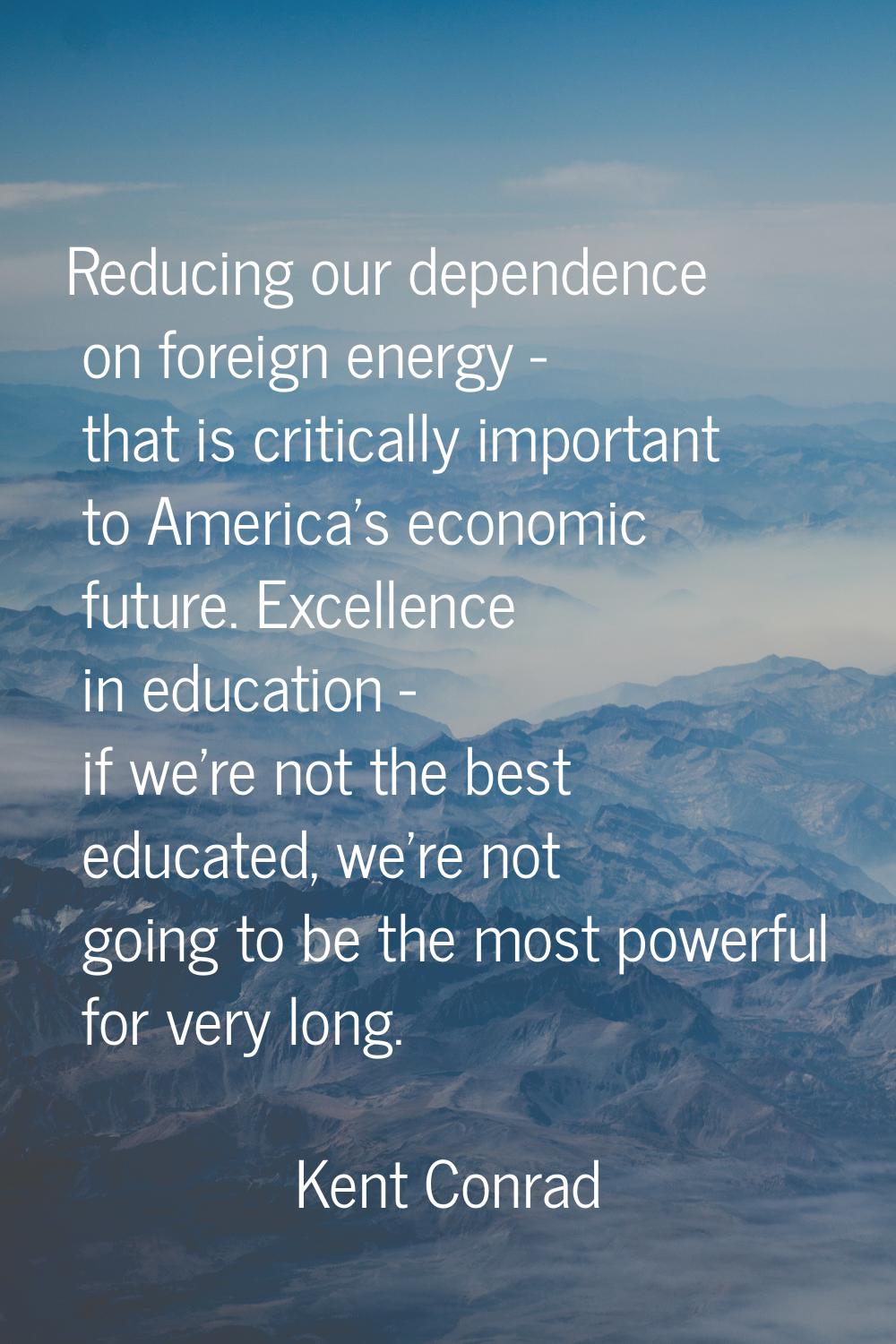 Reducing our dependence on foreign energy - that is critically important to America's economic futu