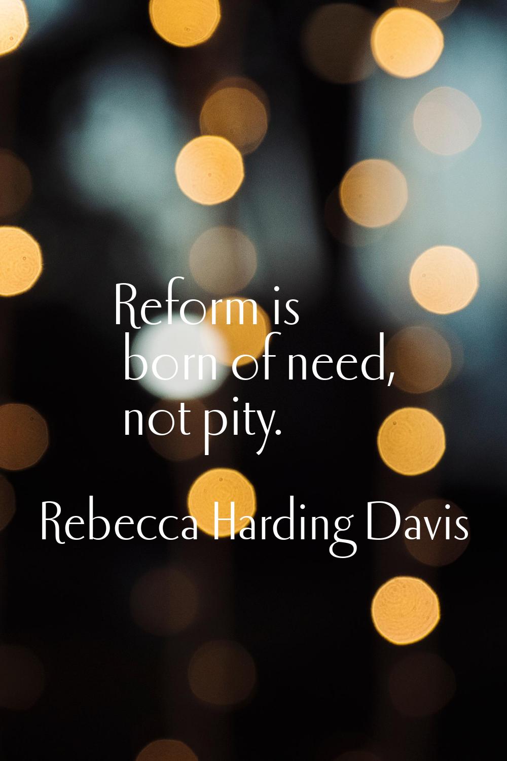 Reform is born of need, not pity.